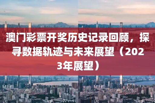 澳门彩票开奖历史记录回顾，探寻数据轨迹与未来展望（2023年展望）