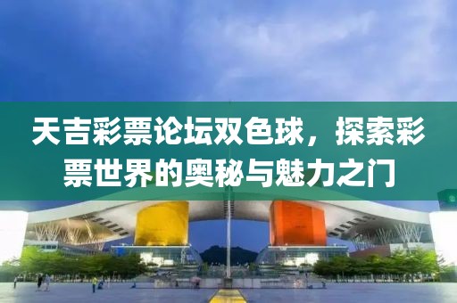 天吉彩票论坛双色球，探索彩票世界的奥秘与魅力之门