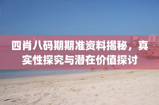 四肖八码期期准资料揭秘，真实性探究与潜在价值探讨