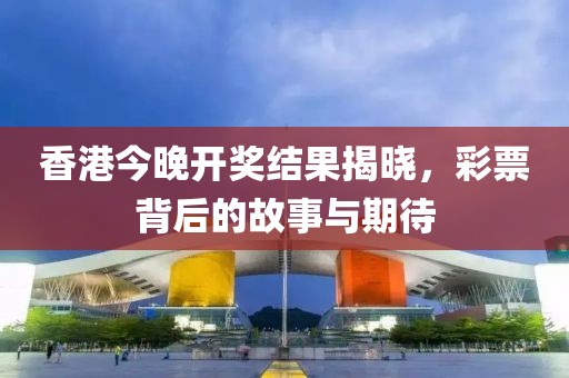 香港今晚开奖结果揭晓，彩票背后的故事与期待