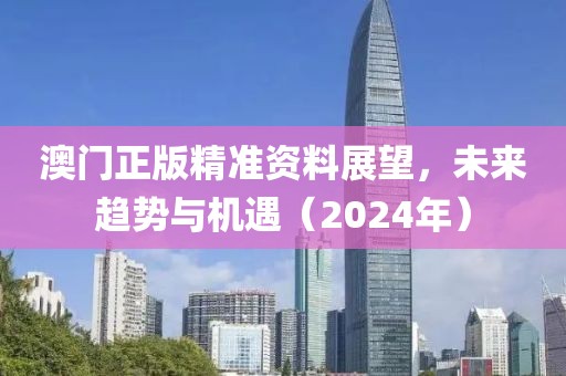 澳门正版精准资料展望，未来趋势与机遇（2024年）