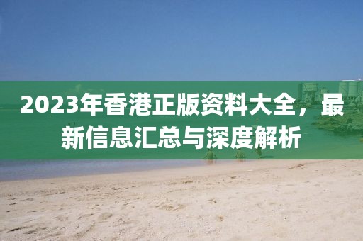 2023年香港正版资料大全，最新信息汇总与深度解析