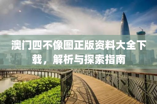 澳门四不像图正版资料大全下载，解析与探索指南