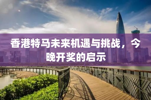 香港特马未来机遇与挑战，今晚开奖的启示