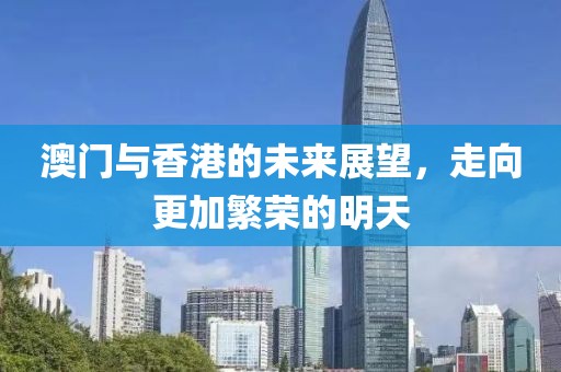 澳门与香港的未来展望，走向更加繁荣的明天