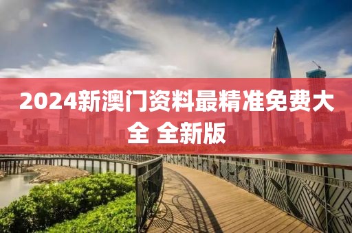 2024新澳门资料最精准免费大全 全新版