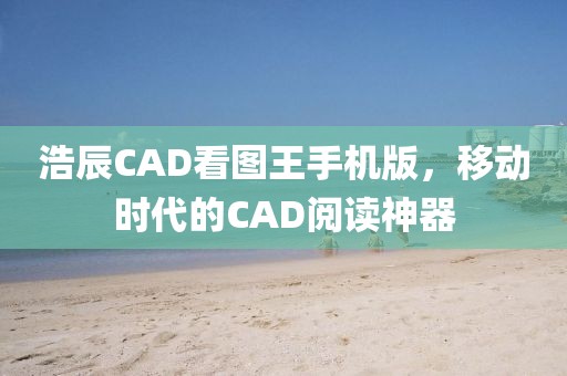 浩辰CAD看图王手机版，移动时代的CAD阅读神器