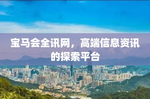 宝马会全讯网，高端信息资讯的探索平台