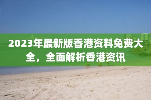 2023年最新版香港资料免费大全，全面解析香港资讯