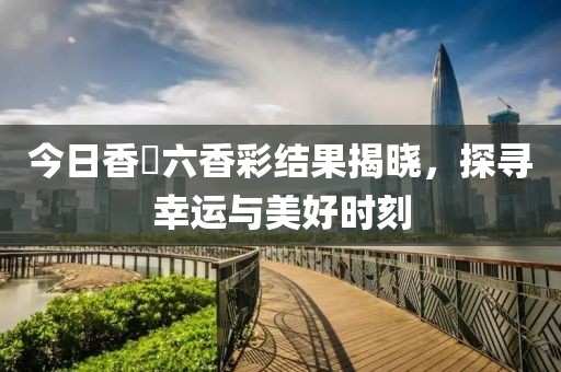 今日香櫃六香彩结果揭晓，探寻幸运与美好时刻