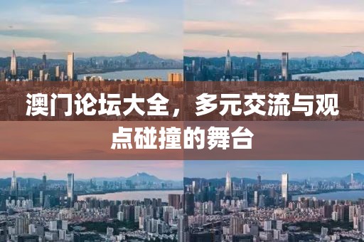 澳门论坛大全，多元交流与观点碰撞的舞台