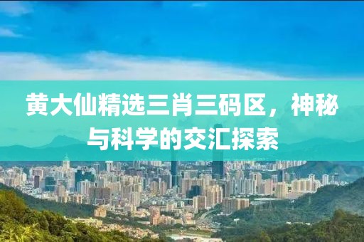 黄大仙精选三肖三码区，神秘与科学的交汇探索