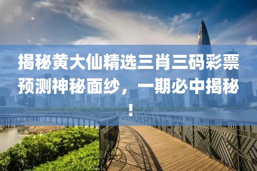 揭秘黄大仙精选三肖三码彩票预测神秘面纱，一期必中揭秘！