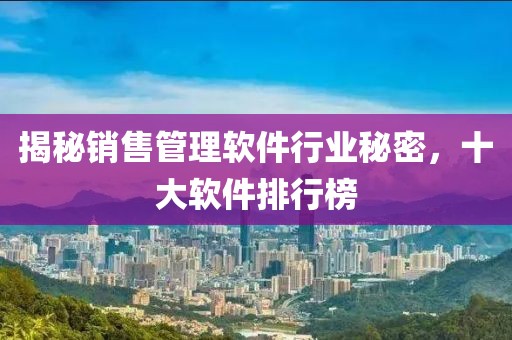 揭秘销售管理软件行业秘密，十大软件排行榜