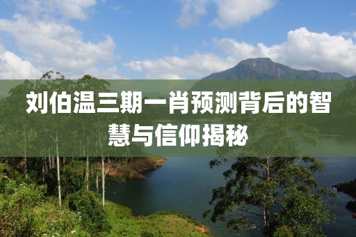 刘伯温三期一肖预测背后的智慧与信仰揭秘