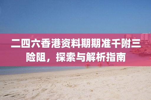 二四六香港资料期期准千附三险阻，探索与解析指南