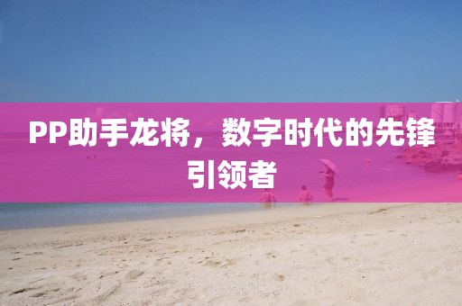 PP助手龙将，数字时代的先锋引领者
