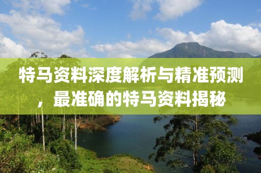 特马资料深度解析与精准预测，最准确的特马资料揭秘