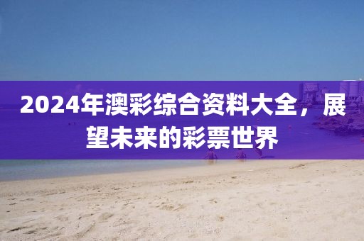 2024年澳彩综合资料大全，展望未来的彩票世界