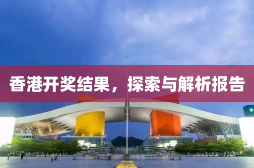 香港开奖结果，探索与解析报告