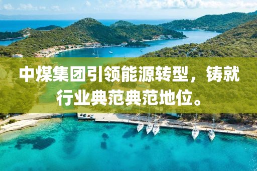 中煤集团引领能源转型，铸就行业典范典范地位。