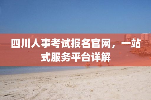四川人事考试报名官网，一站式服务平台详解