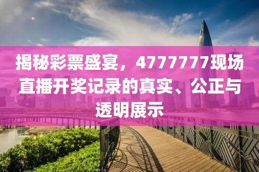 揭秘彩票盛宴，4777777现场直播开奖记录的真实、公正与透明展示