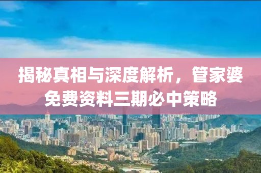 揭秘真相与深度解析，管家婆免费资料三期必中策略