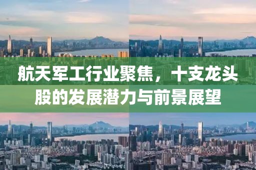 航天军工行业聚焦，十支龙头股的发展潜力与前景展望