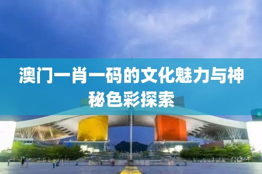 澳门一肖一码的文化魅力与神秘色彩探索