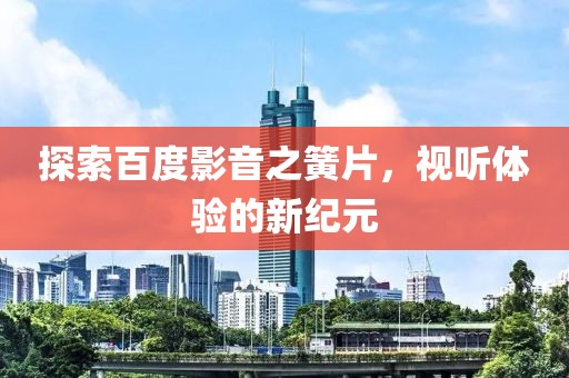 探索百度影音之簧片，视听体验的新纪元