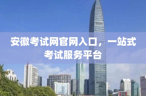 安徽考试网官网入口，一站式考试服务平台