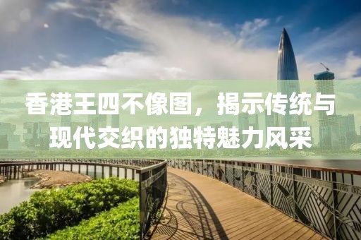 香港王四不像图，揭示传统与现代交织的独特魅力风采