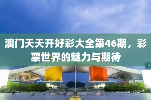 澳门天天开好彩大全第46期，彩票世界的魅力与期待