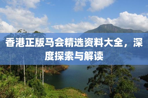 香港正版马会精选资料大全，深度探索与解读