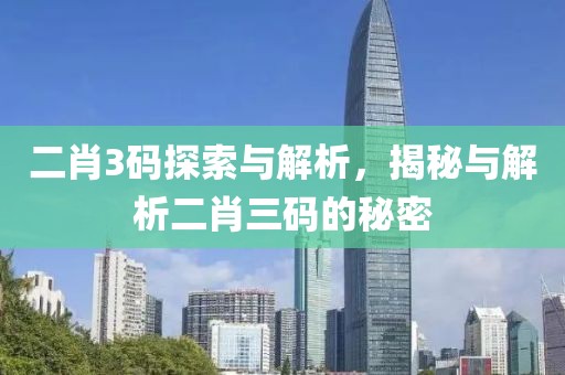 二肖3码探索与解析，揭秘与解析二肖三码的秘密
