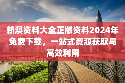 新澳资料大全正版资料2024年免费下载，一站式资源获取与高效利用
