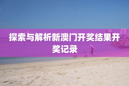 探索与解析新澳门开奖结果开奖记录