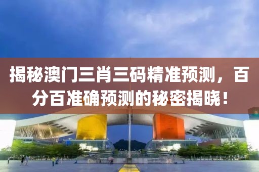 揭秘澳门三肖三码精准预测，百分百准确预测的秘密揭晓！