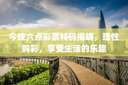 今晚六点彩票特码揭晓，理性购彩，享受生活的乐趣
