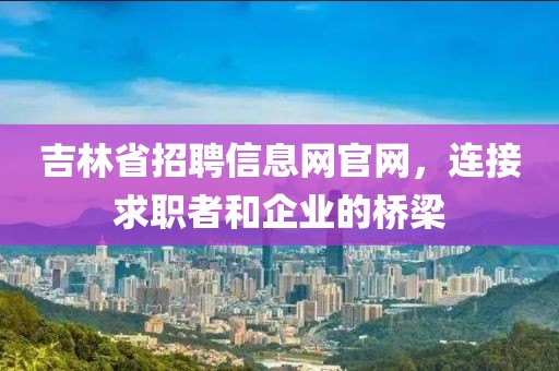 吉林省招聘信息网官网，连接求职者和企业的桥梁