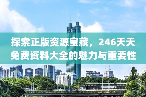 探索正版资源宝藏，246天天免费资料大全的魅力与重要性
