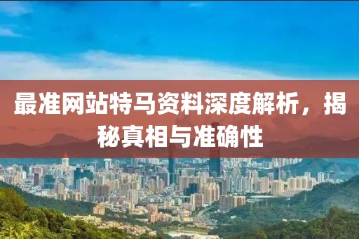 最准网站特马资料深度解析，揭秘真相与准确性