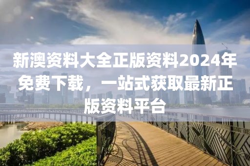 新澳资料大全正版资料2024年免费下载，一站式获取最新正版资料平台