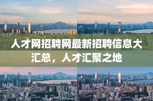 人才网招聘网最新招聘信息大汇总，人才汇聚之地