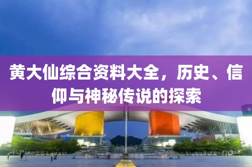 黄大仙综合资料大全，历史、信仰与神秘传说的探索