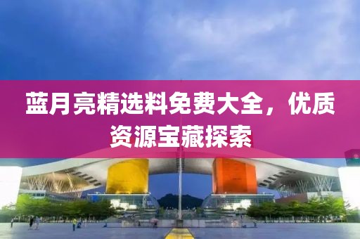 蓝月亮精选料免费大全，优质资源宝藏探索