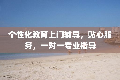 个性化教育上门辅导，贴心服务，一对一专业指导