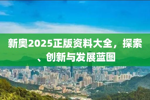 新奥2025正版资料大全，探索、创新与发展蓝图