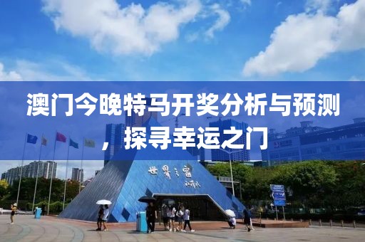 澳门今晚特马开奖分析与预测，探寻幸运之门